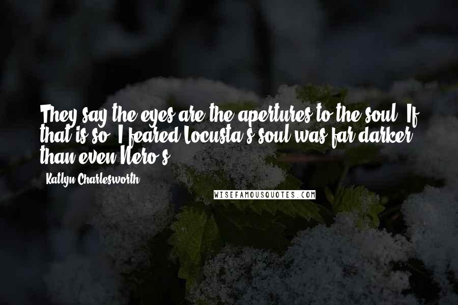 Katlyn Charlesworth Quotes: They say the eyes are the apertures to the soul. If that is so, I feared Locusta's soul was far darker than even Nero's.