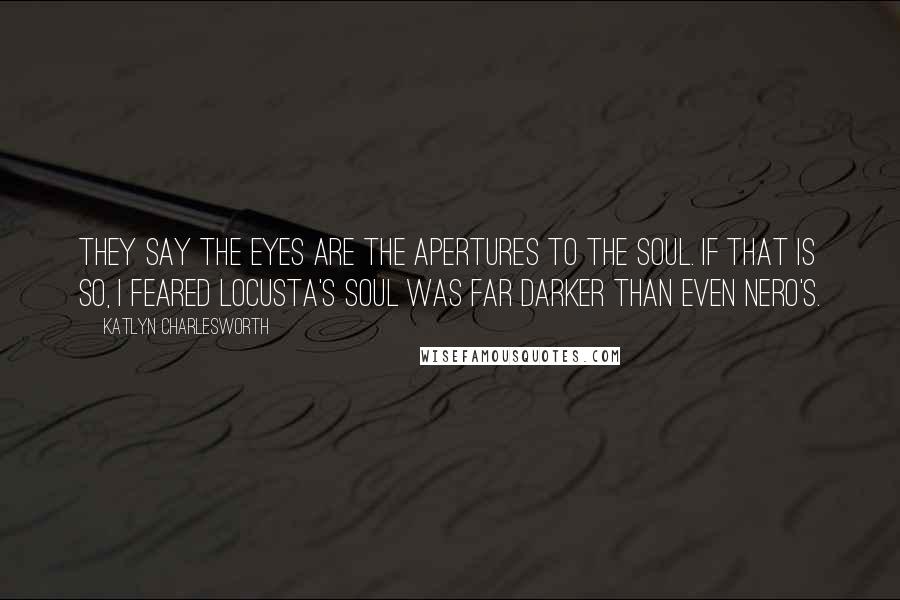 Katlyn Charlesworth Quotes: They say the eyes are the apertures to the soul. If that is so, I feared Locusta's soul was far darker than even Nero's.