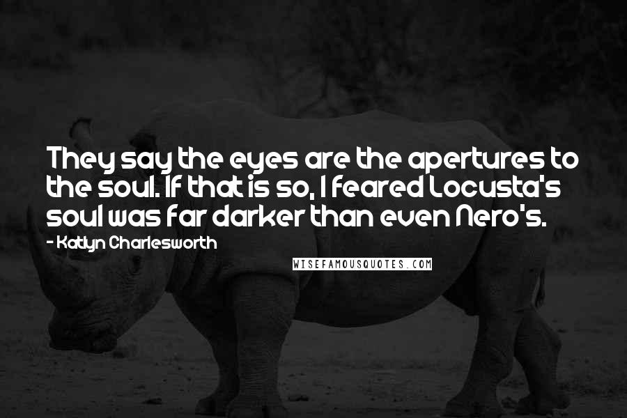 Katlyn Charlesworth Quotes: They say the eyes are the apertures to the soul. If that is so, I feared Locusta's soul was far darker than even Nero's.