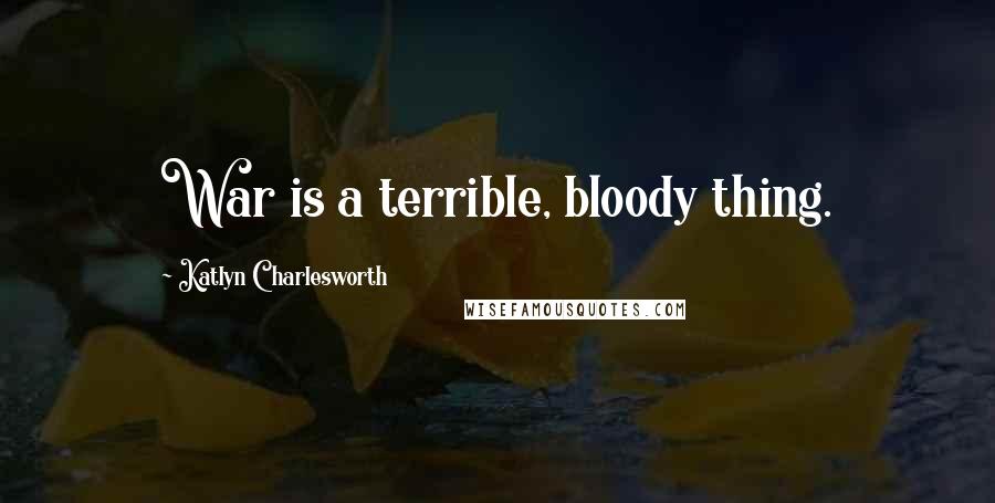 Katlyn Charlesworth Quotes: War is a terrible, bloody thing.