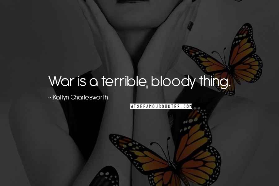 Katlyn Charlesworth Quotes: War is a terrible, bloody thing.