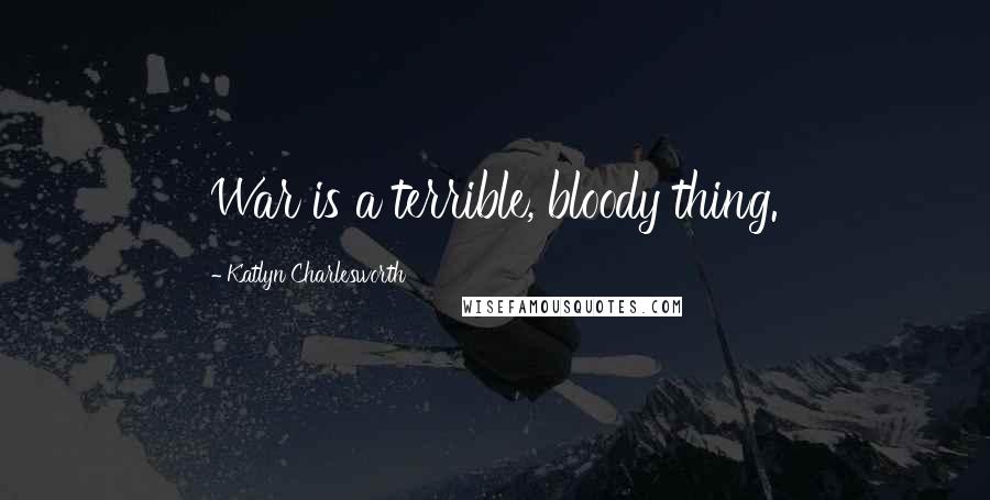 Katlyn Charlesworth Quotes: War is a terrible, bloody thing.