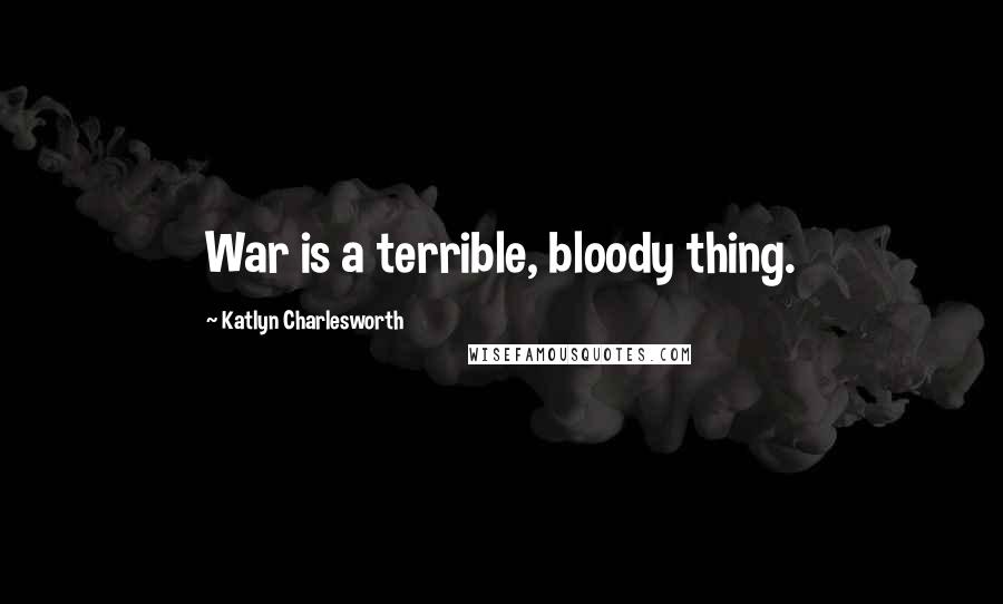 Katlyn Charlesworth Quotes: War is a terrible, bloody thing.