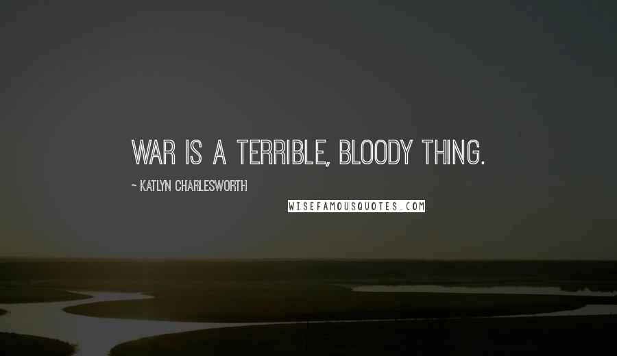 Katlyn Charlesworth Quotes: War is a terrible, bloody thing.