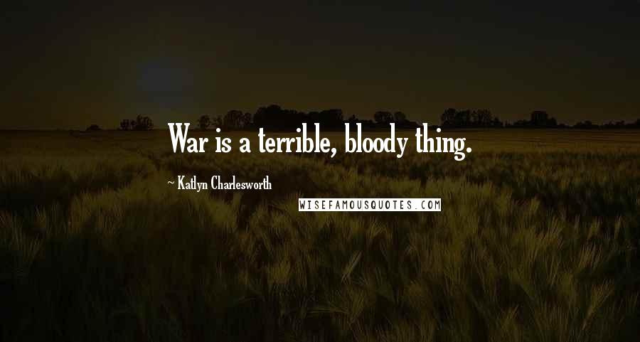 Katlyn Charlesworth Quotes: War is a terrible, bloody thing.