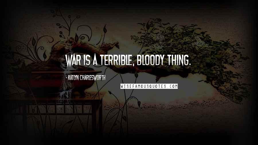 Katlyn Charlesworth Quotes: War is a terrible, bloody thing.