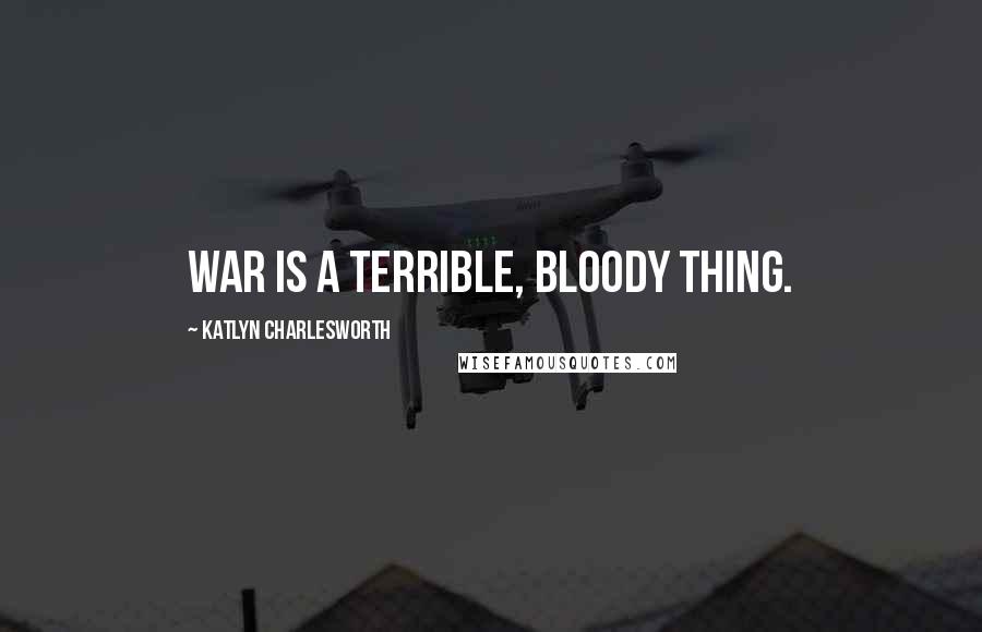 Katlyn Charlesworth Quotes: War is a terrible, bloody thing.