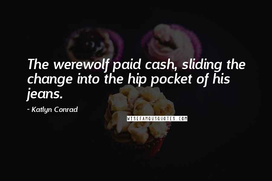 Katlyn Conrad Quotes: The werewolf paid cash, sliding the change into the hip pocket of his jeans.