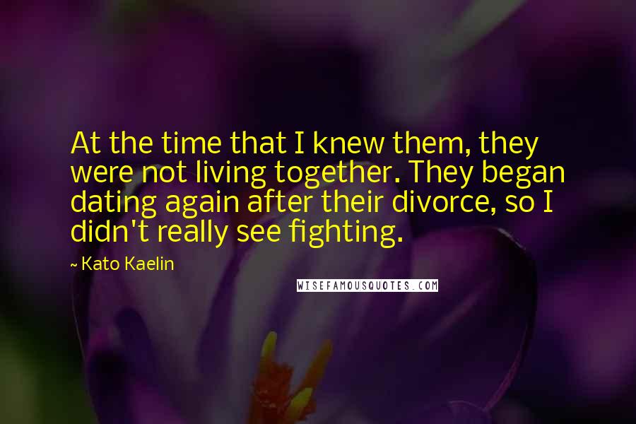 Kato Kaelin Quotes: At the time that I knew them, they were not living together. They began dating again after their divorce, so I didn't really see fighting.