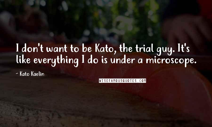 Kato Kaelin Quotes: I don't want to be Kato, the trial guy. It's like everything I do is under a microscope.