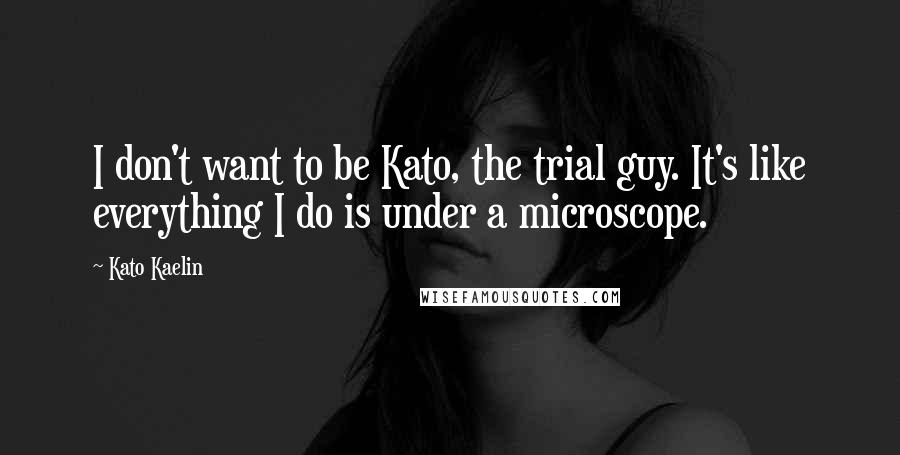 Kato Kaelin Quotes: I don't want to be Kato, the trial guy. It's like everything I do is under a microscope.