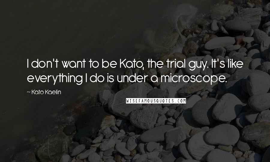 Kato Kaelin Quotes: I don't want to be Kato, the trial guy. It's like everything I do is under a microscope.