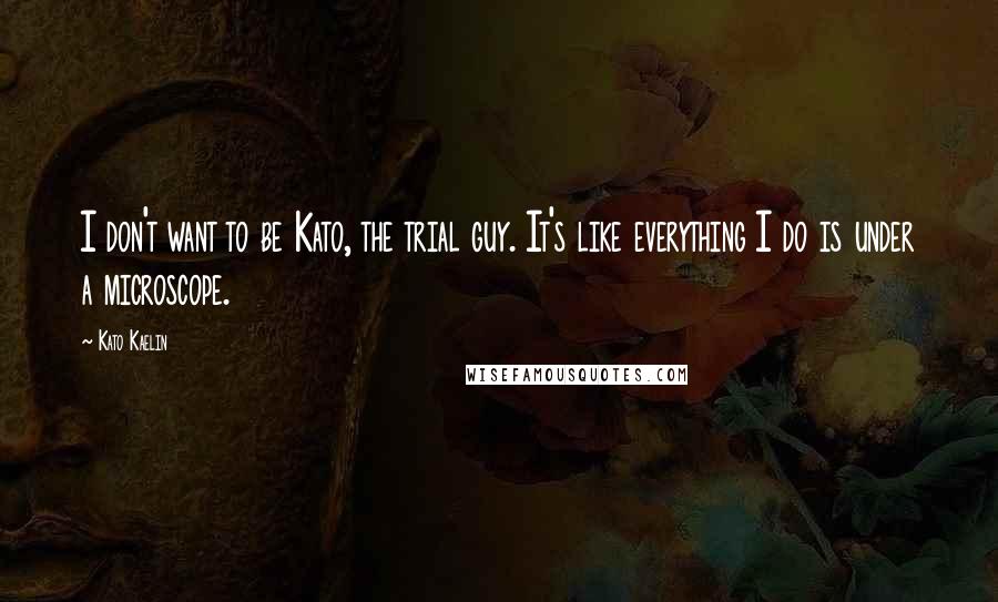 Kato Kaelin Quotes: I don't want to be Kato, the trial guy. It's like everything I do is under a microscope.