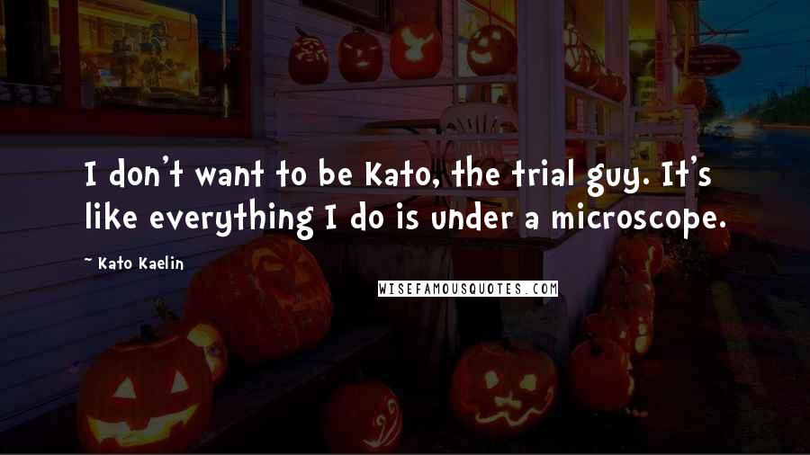 Kato Kaelin Quotes: I don't want to be Kato, the trial guy. It's like everything I do is under a microscope.