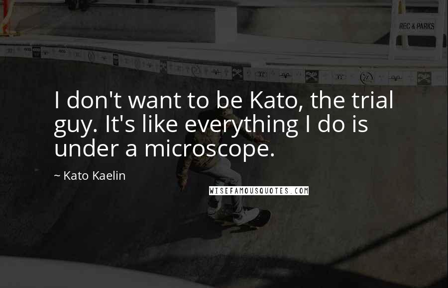 Kato Kaelin Quotes: I don't want to be Kato, the trial guy. It's like everything I do is under a microscope.