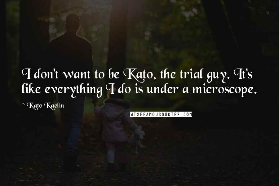 Kato Kaelin Quotes: I don't want to be Kato, the trial guy. It's like everything I do is under a microscope.