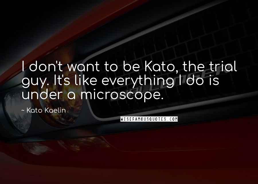 Kato Kaelin Quotes: I don't want to be Kato, the trial guy. It's like everything I do is under a microscope.