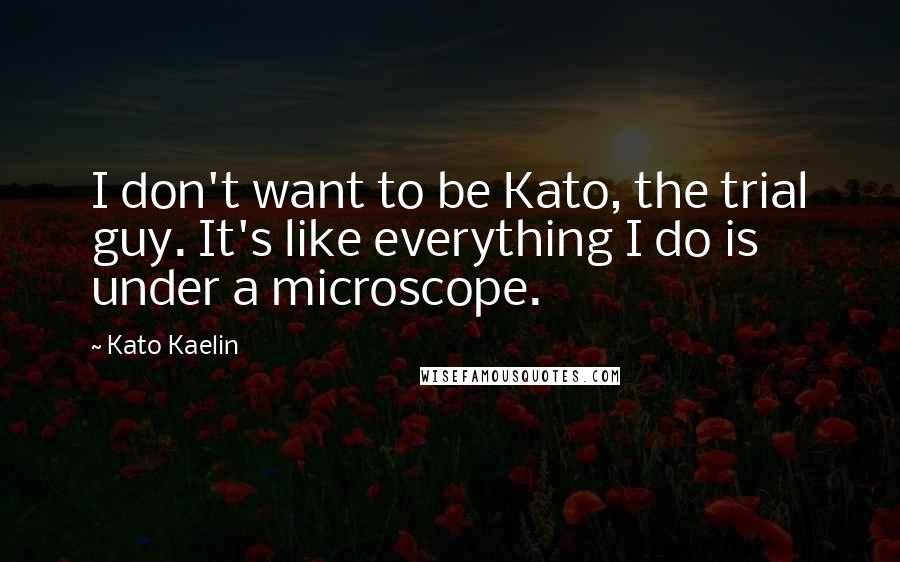 Kato Kaelin Quotes: I don't want to be Kato, the trial guy. It's like everything I do is under a microscope.