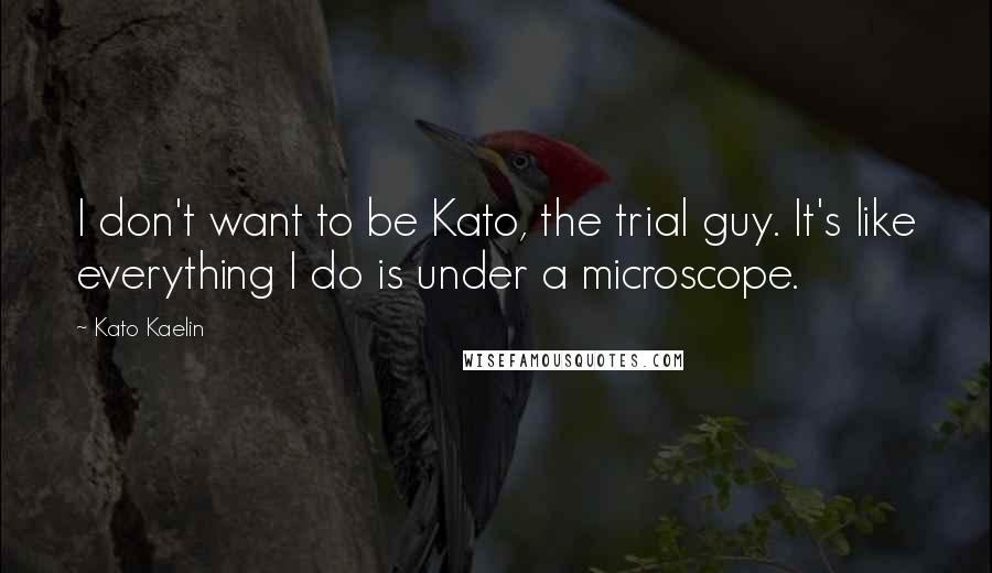 Kato Kaelin Quotes: I don't want to be Kato, the trial guy. It's like everything I do is under a microscope.