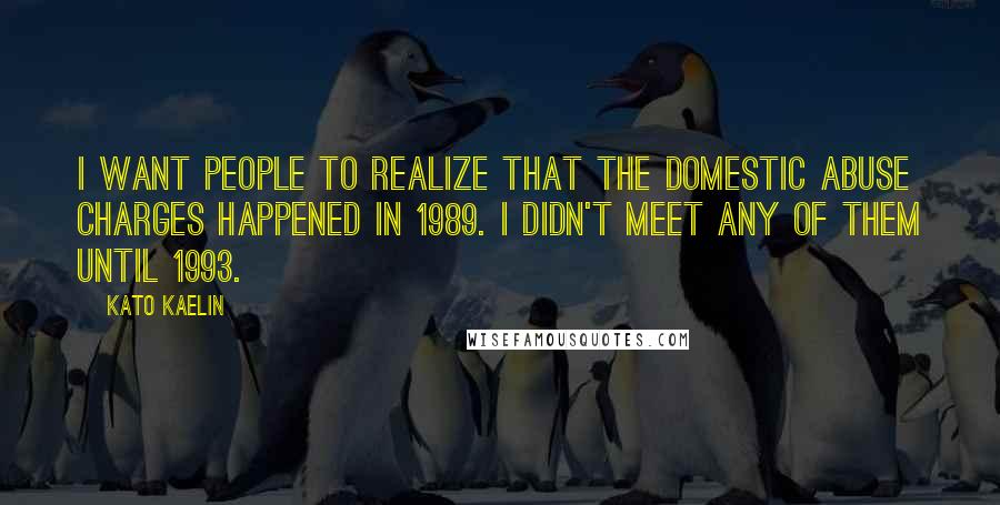 Kato Kaelin Quotes: I want people to realize that the domestic abuse charges happened in 1989. I didn't meet any of them until 1993.