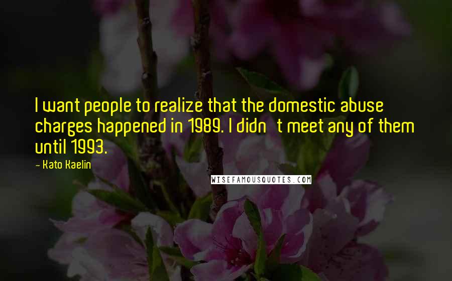 Kato Kaelin Quotes: I want people to realize that the domestic abuse charges happened in 1989. I didn't meet any of them until 1993.