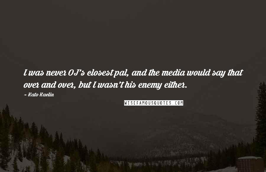 Kato Kaelin Quotes: I was never OJ's closest pal, and the media would say that over and over, but I wasn't his enemy either.