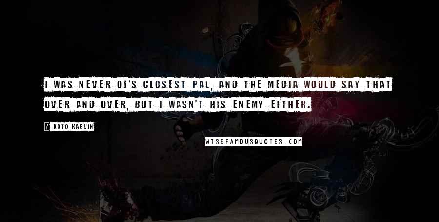 Kato Kaelin Quotes: I was never OJ's closest pal, and the media would say that over and over, but I wasn't his enemy either.