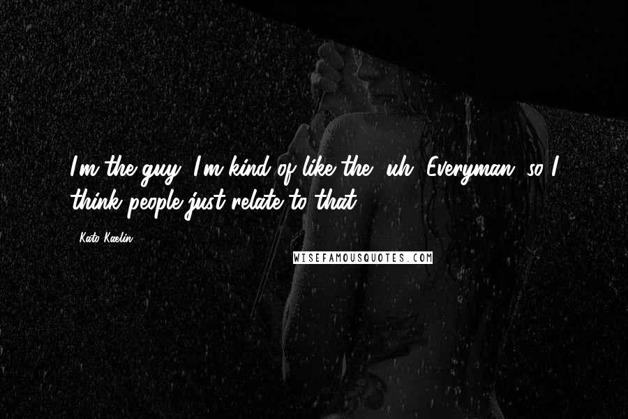 Kato Kaelin Quotes: I'm the guy, I'm kind of like the, uh, Everyman, so I think people just relate to that.