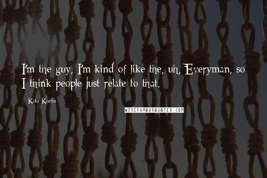 Kato Kaelin Quotes: I'm the guy, I'm kind of like the, uh, Everyman, so I think people just relate to that.