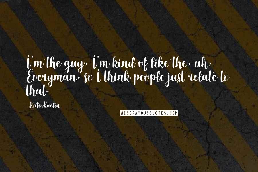 Kato Kaelin Quotes: I'm the guy, I'm kind of like the, uh, Everyman, so I think people just relate to that.