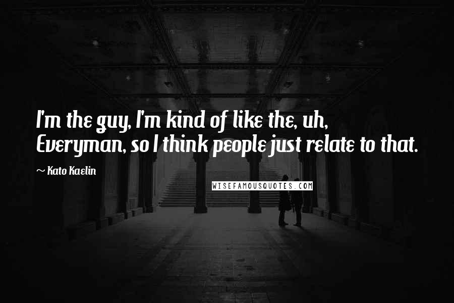 Kato Kaelin Quotes: I'm the guy, I'm kind of like the, uh, Everyman, so I think people just relate to that.