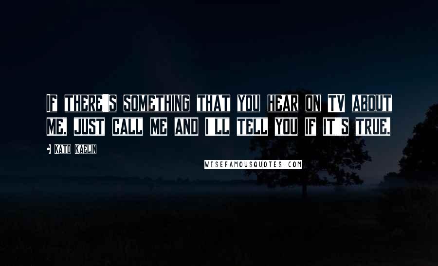 Kato Kaelin Quotes: If there's something that you hear on TV about me, just call me and I'll tell you if it's true.