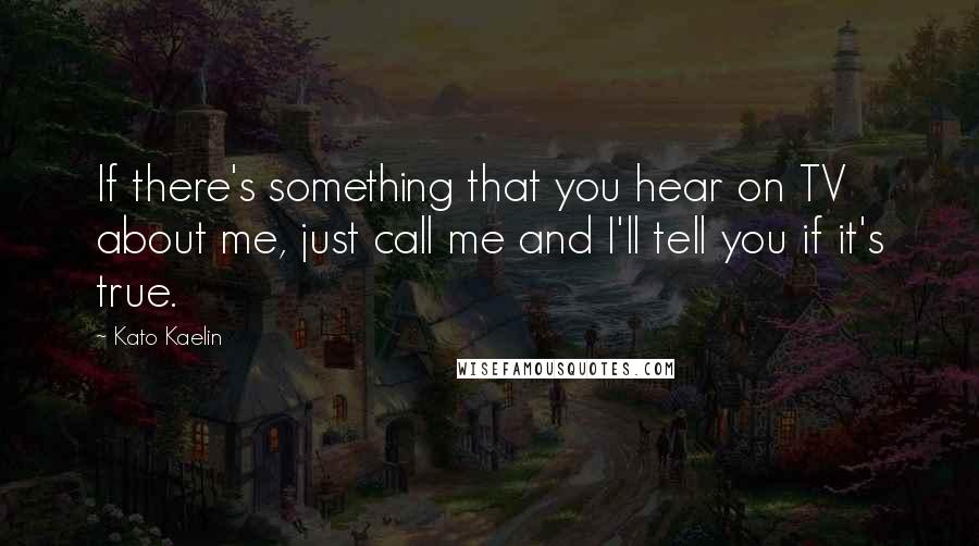 Kato Kaelin Quotes: If there's something that you hear on TV about me, just call me and I'll tell you if it's true.