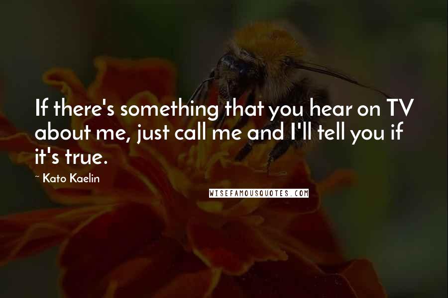 Kato Kaelin Quotes: If there's something that you hear on TV about me, just call me and I'll tell you if it's true.