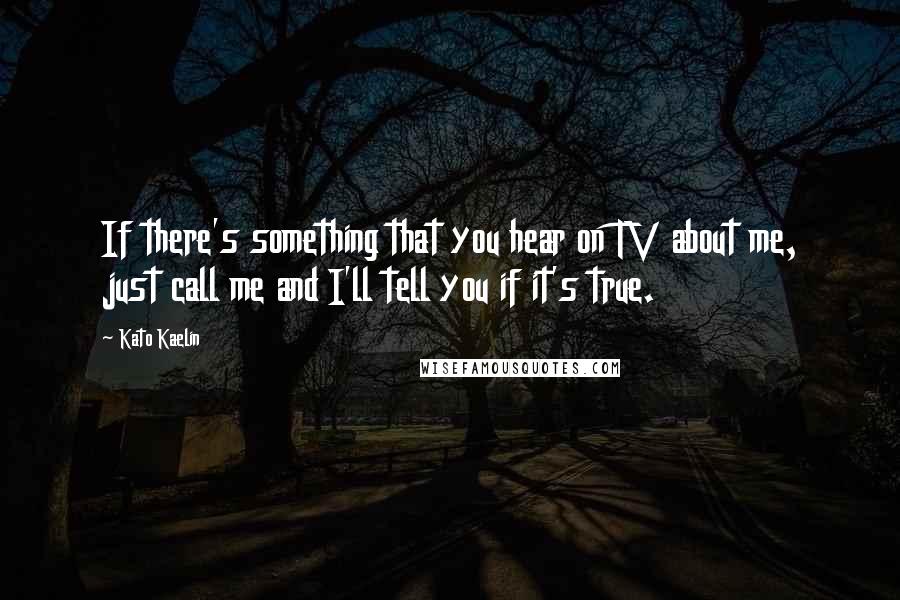 Kato Kaelin Quotes: If there's something that you hear on TV about me, just call me and I'll tell you if it's true.