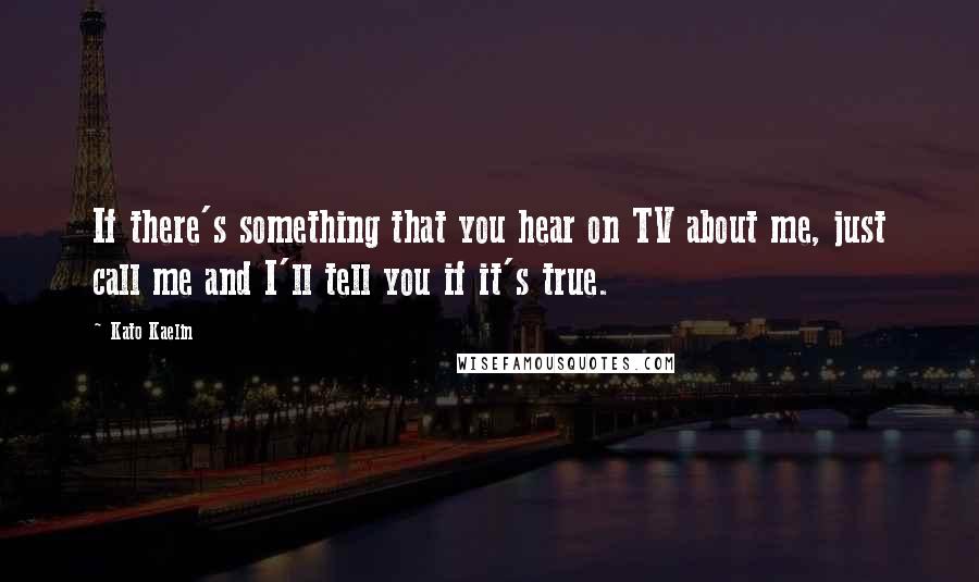 Kato Kaelin Quotes: If there's something that you hear on TV about me, just call me and I'll tell you if it's true.