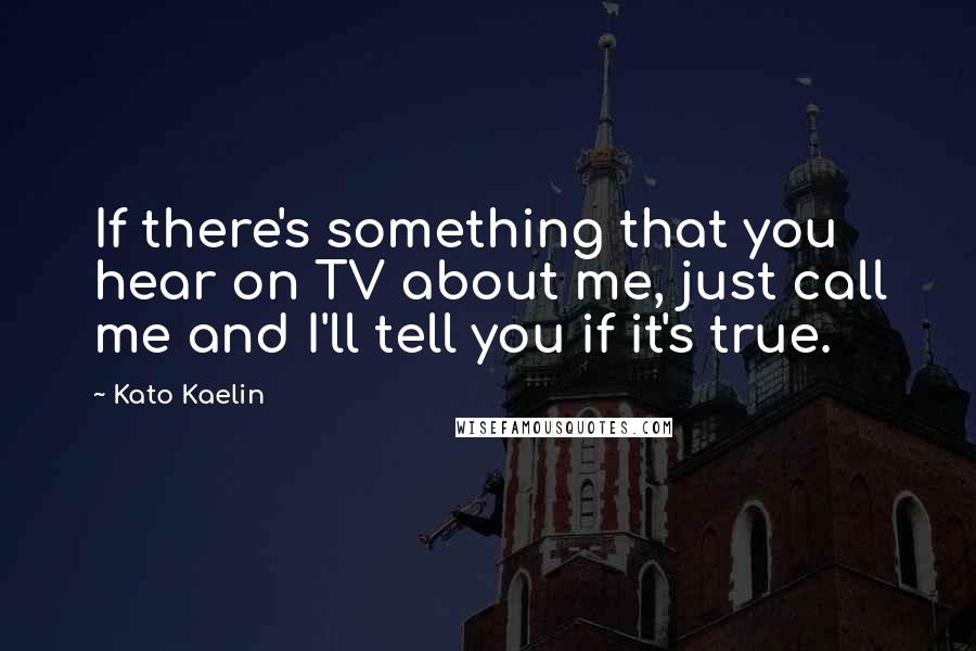 Kato Kaelin Quotes: If there's something that you hear on TV about me, just call me and I'll tell you if it's true.