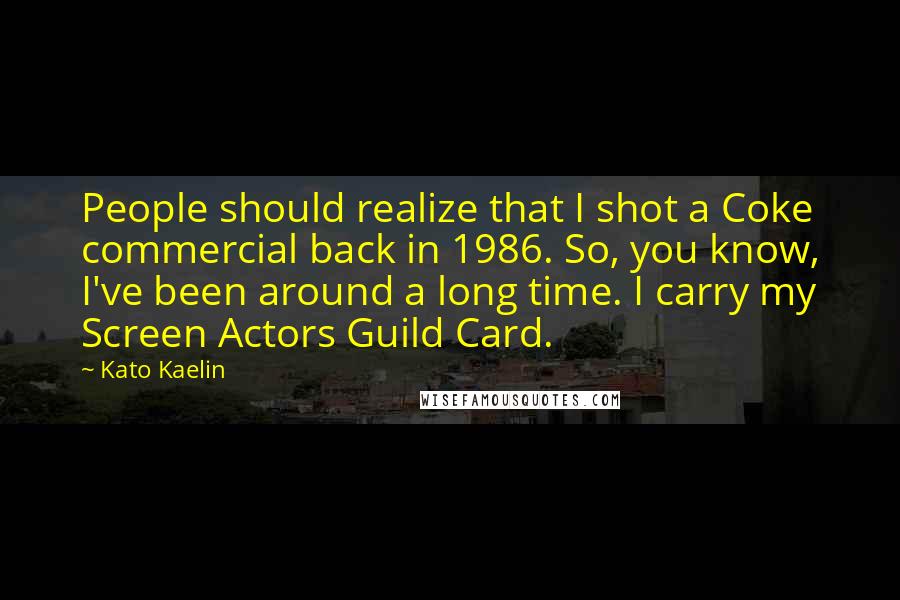 Kato Kaelin Quotes: People should realize that I shot a Coke commercial back in 1986. So, you know, I've been around a long time. I carry my Screen Actors Guild Card.
