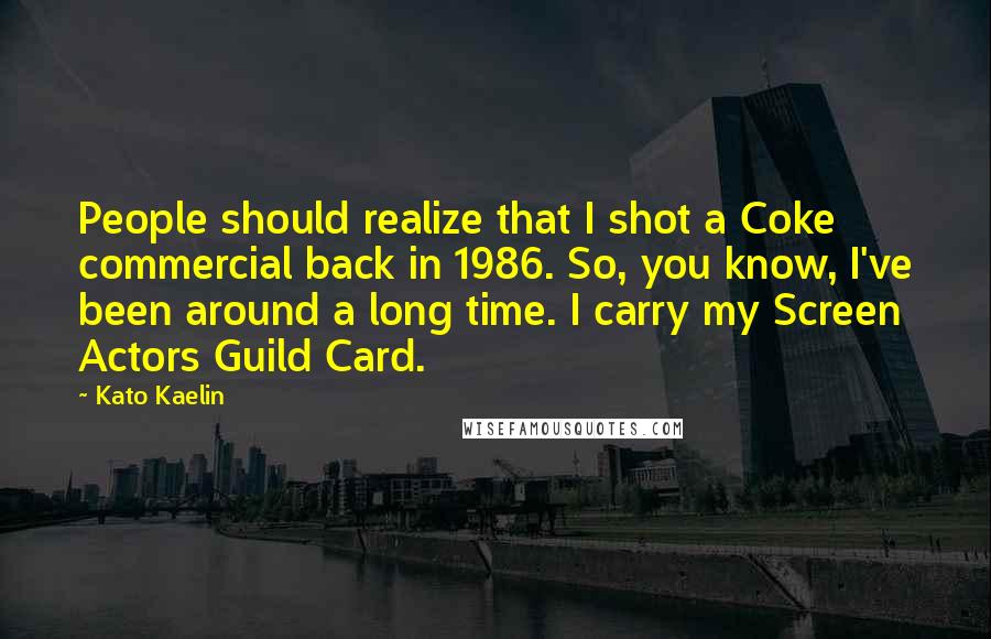 Kato Kaelin Quotes: People should realize that I shot a Coke commercial back in 1986. So, you know, I've been around a long time. I carry my Screen Actors Guild Card.