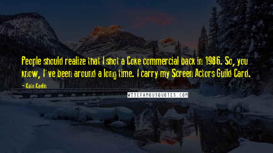 Kato Kaelin Quotes: People should realize that I shot a Coke commercial back in 1986. So, you know, I've been around a long time. I carry my Screen Actors Guild Card.