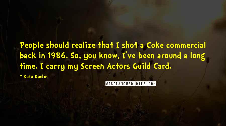 Kato Kaelin Quotes: People should realize that I shot a Coke commercial back in 1986. So, you know, I've been around a long time. I carry my Screen Actors Guild Card.