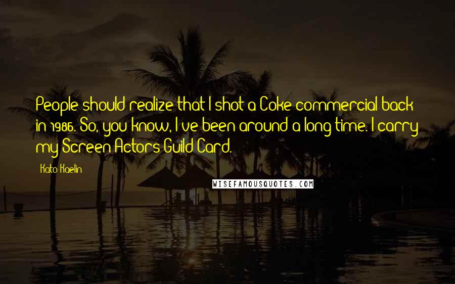 Kato Kaelin Quotes: People should realize that I shot a Coke commercial back in 1986. So, you know, I've been around a long time. I carry my Screen Actors Guild Card.