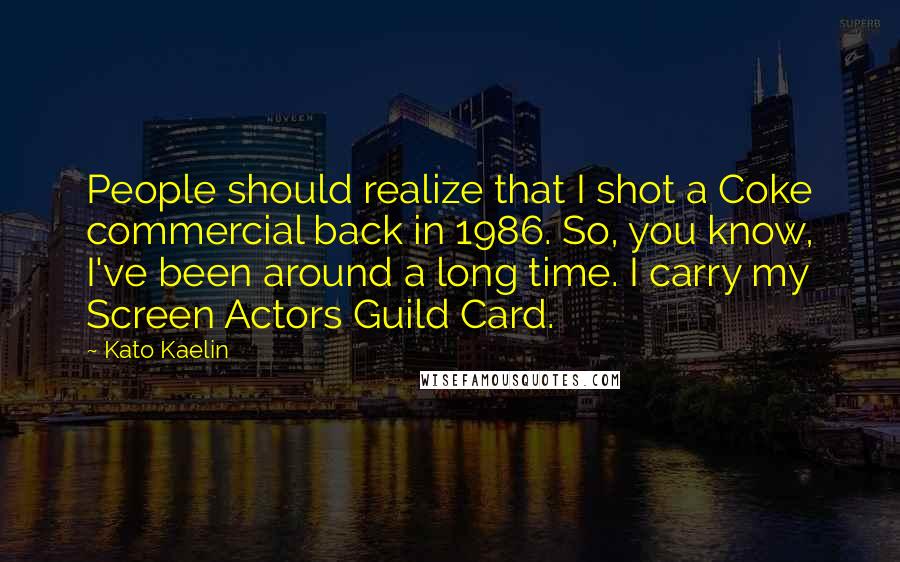 Kato Kaelin Quotes: People should realize that I shot a Coke commercial back in 1986. So, you know, I've been around a long time. I carry my Screen Actors Guild Card.