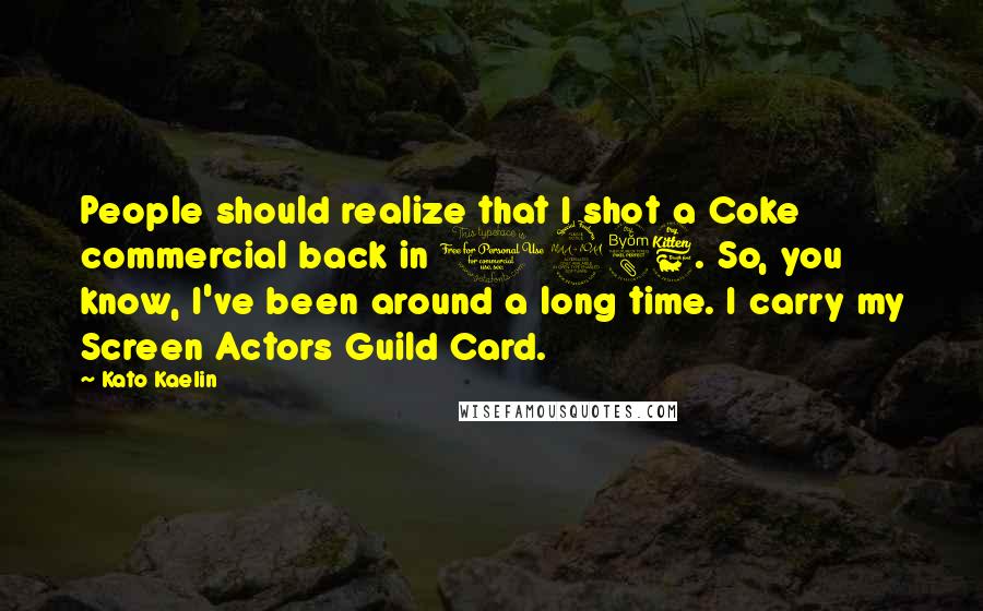 Kato Kaelin Quotes: People should realize that I shot a Coke commercial back in 1986. So, you know, I've been around a long time. I carry my Screen Actors Guild Card.