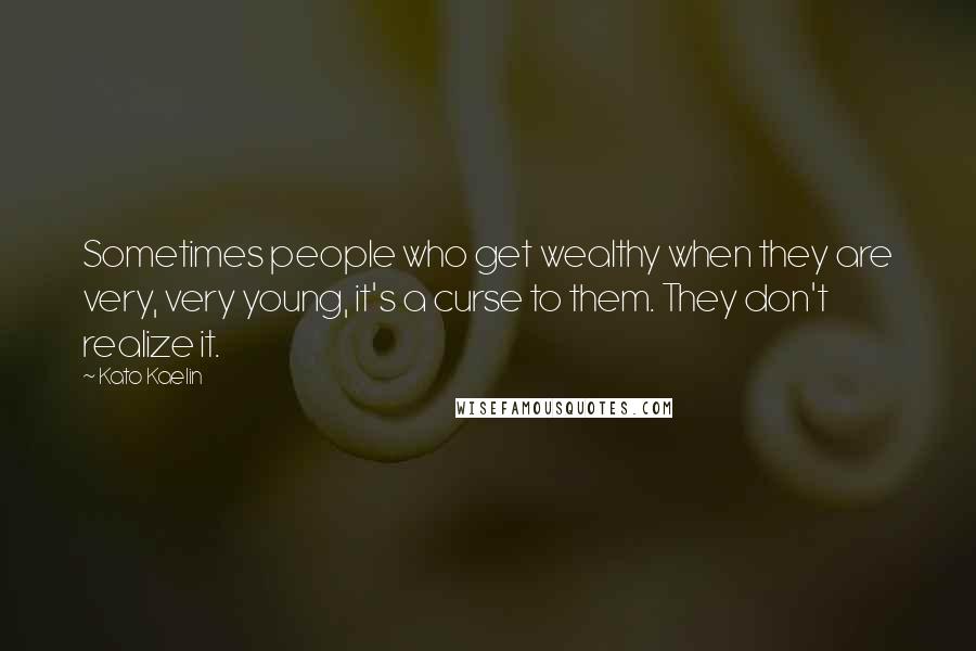 Kato Kaelin Quotes: Sometimes people who get wealthy when they are very, very young, it's a curse to them. They don't realize it.