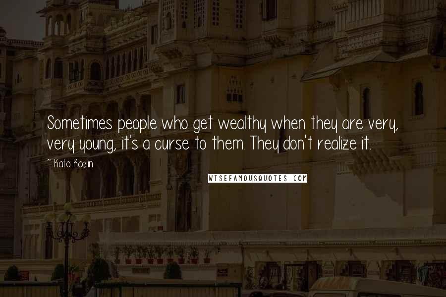 Kato Kaelin Quotes: Sometimes people who get wealthy when they are very, very young, it's a curse to them. They don't realize it.