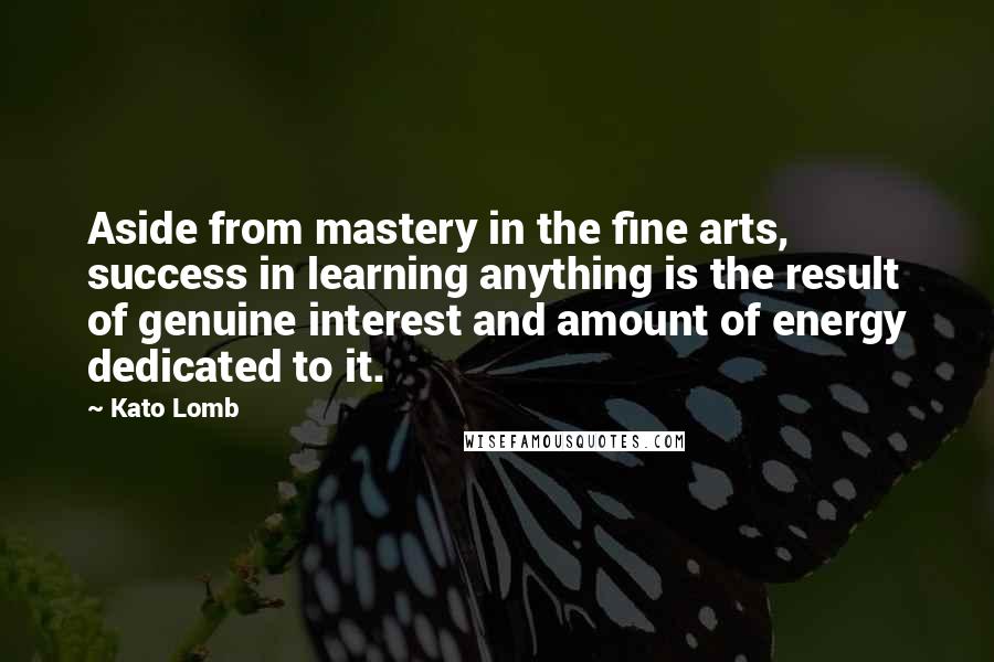 Kato Lomb Quotes: Aside from mastery in the fine arts, success in learning anything is the result of genuine interest and amount of energy dedicated to it.