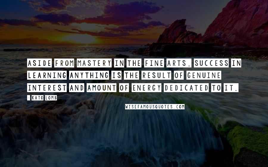 Kato Lomb Quotes: Aside from mastery in the fine arts, success in learning anything is the result of genuine interest and amount of energy dedicated to it.