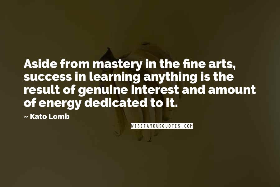 Kato Lomb Quotes: Aside from mastery in the fine arts, success in learning anything is the result of genuine interest and amount of energy dedicated to it.