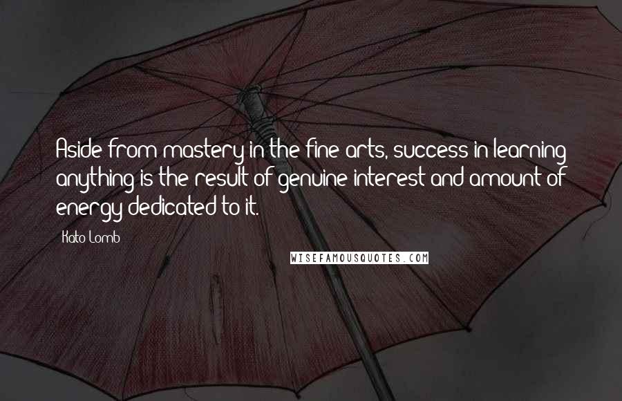 Kato Lomb Quotes: Aside from mastery in the fine arts, success in learning anything is the result of genuine interest and amount of energy dedicated to it.